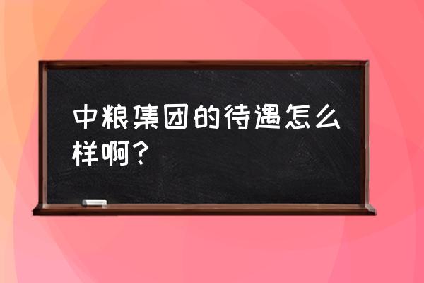 东台中粮饲料待遇怎么样 中粮集团的待遇怎么样啊？