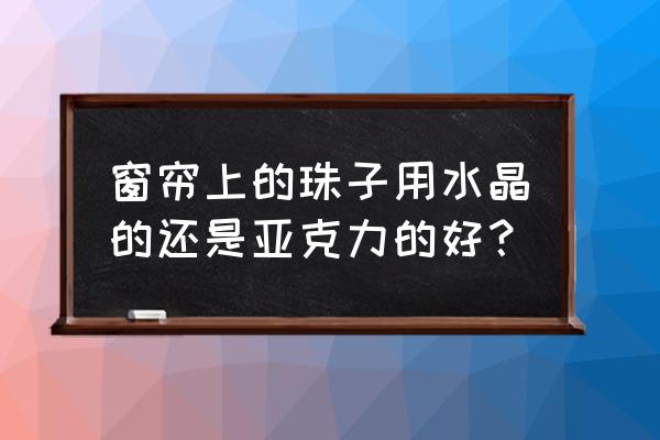 珠子窗帘什么好 窗帘上的珠子用水晶的还是亚克力的好？