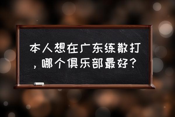 惠州惠城区哪里有拳击馆 本人想在广东练散打，哪个俱乐部最好？