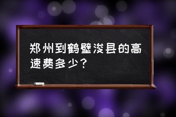 新郑到鹤壁高速过路费多少 郑州到鹤壁浚县的高速费多少？