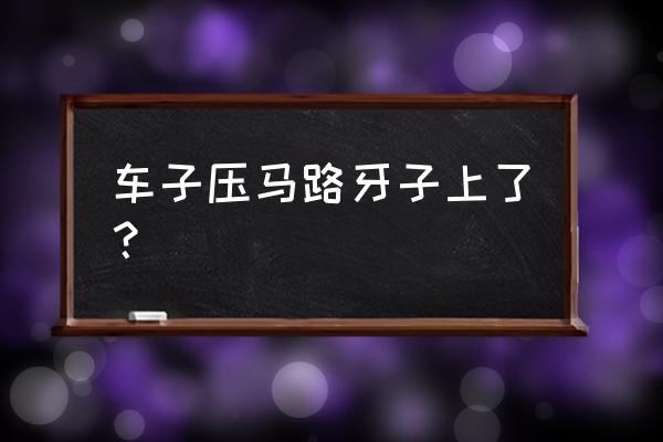 车轮胎压马路牙子会怎么样 车子压马路牙子上了？