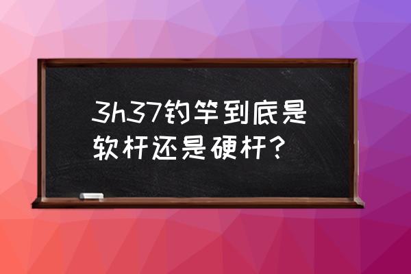 37调鱼竿会不会太软 3h37钓竿到底是软杆还是硬杆？