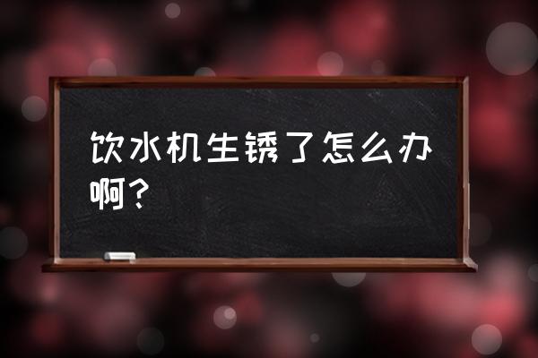 饮水机里面有绣怎么清洗 饮水机生锈了怎么办啊？