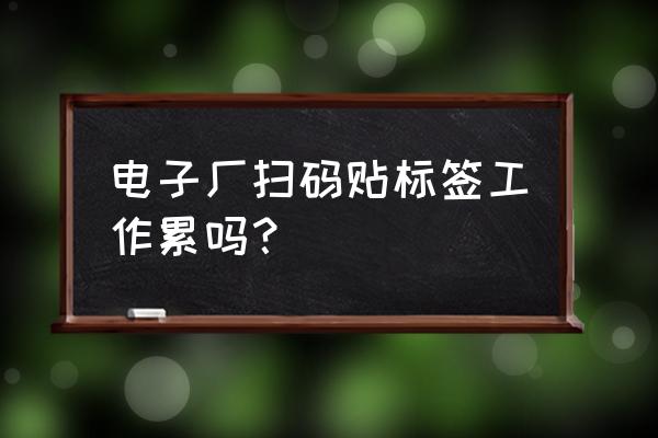 给化妆品贴标签累吗 电子厂扫码贴标签工作累吗？