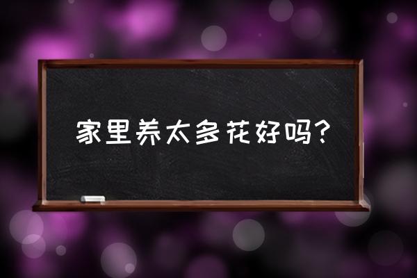 家里花草太多好不好 家里养太多花好吗？