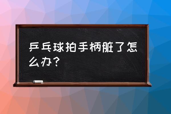 乒乓球拍拍柄脏了怎么擦 乒乓球拍手柄脏了怎么办？