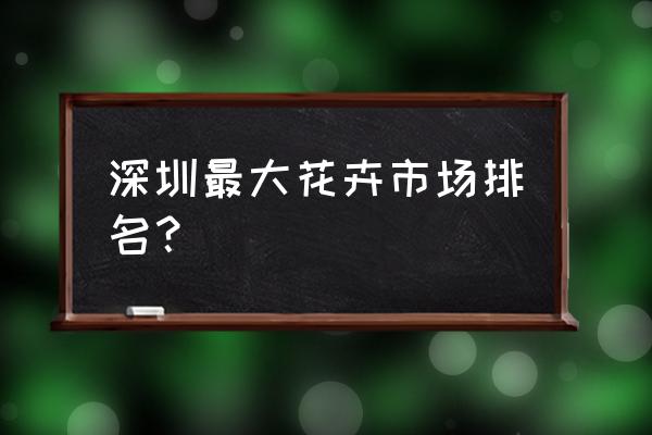 花卉交易市场有几种类型 深圳最大花卉市场排名？