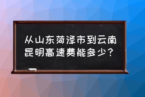 菏泽之昆明汽车票多少钱啊 从山东菏泽市到云南昆明高速费能多少？