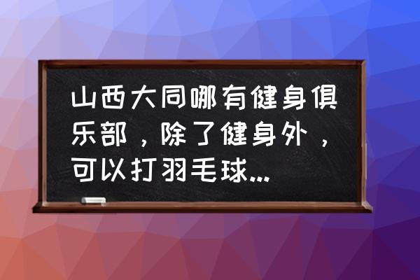 大同有没有羽毛球馆 山西大同哪有健身俱乐部，除了健身外，可以打羽毛球、网球之类的？