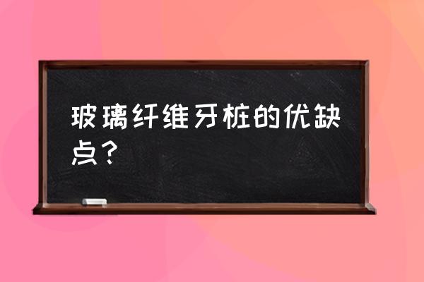 玻璃纤维芽能保持多久 玻璃纤维牙桩的优缺点？