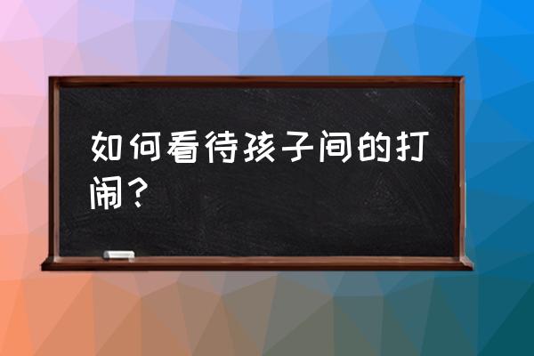 小孩子之间打闹是武术吗 如何看待孩子间的打闹？