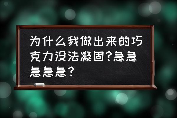 做好的巧克力怎么凝固 为什么我做出来的巧克力没法凝固?急急急急急？