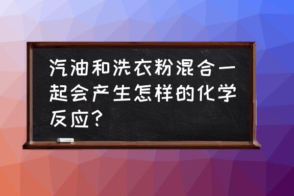 洗衣粉是不是有机物 汽油和洗衣粉混合一起会产生怎样的化学反应？