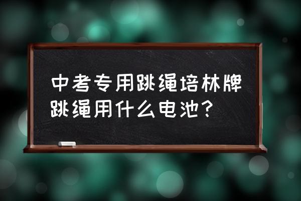 中考跳绳放什么电池 中考专用跳绳培林牌跳绳用什么电池？