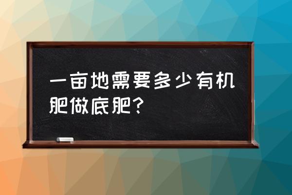 绿化一亩地用有机肥多少 一亩地需要多少有机肥做底肥？