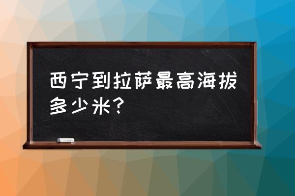 拉萨到西宁路过海拔多高 西宁到拉萨最高海拔多少米？