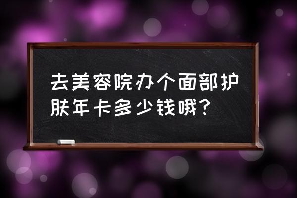 丹东美容院年卡多少钱 去美容院办个面部护肤年卡多少钱哦？