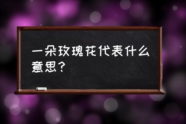 一朵玫瑰代表啥意思 一朵玫瑰花代表什么意思？