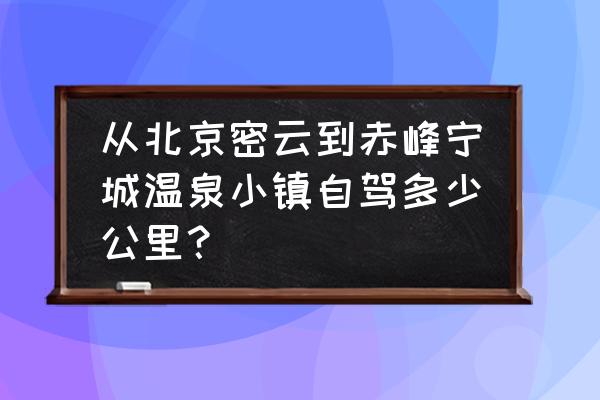 密云一支路到赤峰道怎么走 从北京密云到赤峰宁城温泉小镇自驾多少公里？