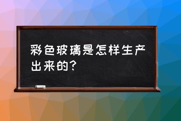 彩色玻璃怎么制作 彩色玻璃是怎样生产出来的？