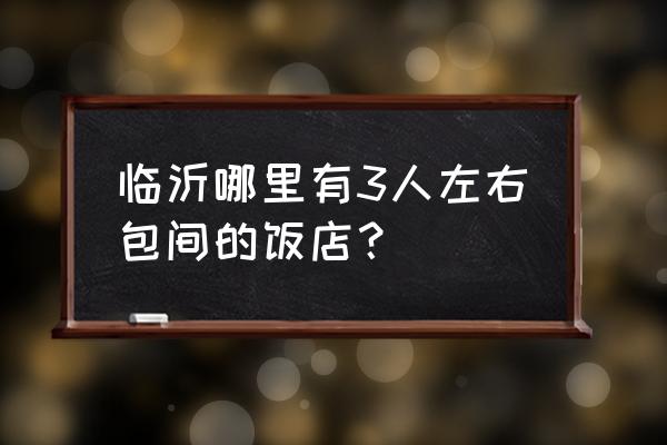 临沂安静的吃饭的地方吗 临沂哪里有3人左右包间的饭店？