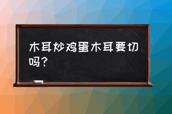 木耳炒蛋可以放胡椒粉吗 木耳炒鸡蛋木耳要切吗？