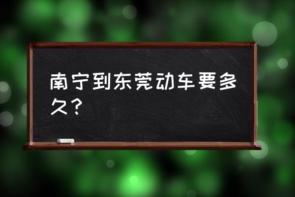 樟木头到南宁有动车吗 南宁到东莞动车要多久？