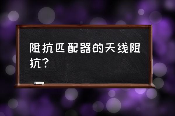 基站天线的输入阻抗为多少 阻抗匹配器的天线阻抗？