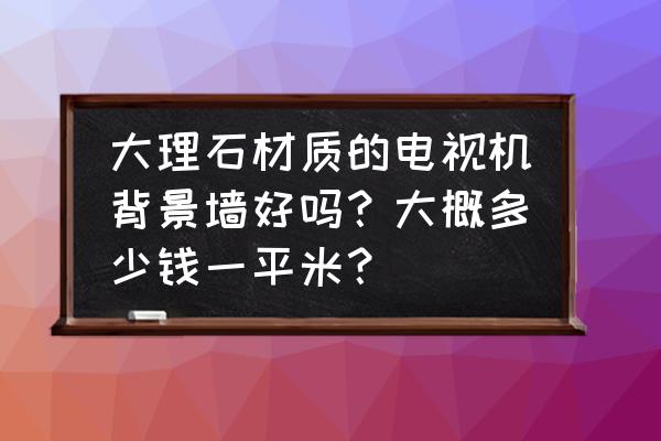 大理石背景墙多少平方多少钱 大理石材质的电视机背景墙好吗？大概多少钱一平米？