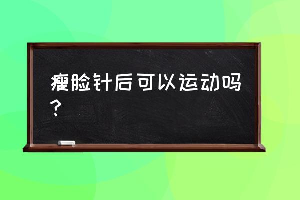 打完瘦脸针第二天可以跑步吗 瘦脸针后可以运动吗？