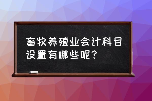 畜牧业生产成本计入什么科目 畜牧养殖业会计科目设置有哪些呢？