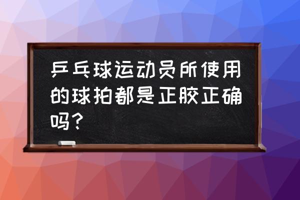 乒乓专业运动员一般用啥球拍 乒乓球运动员所使用的球拍都是正胶正确吗？