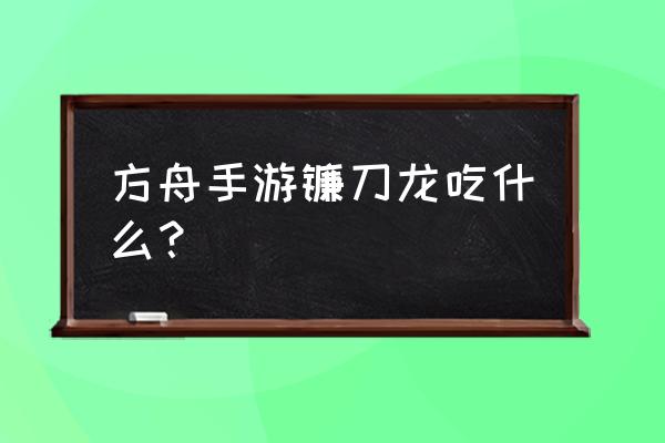 方舟进化生存手机版镰刀龙吃什么 方舟手游镰刀龙吃什么？