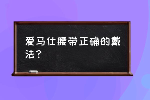 爱马仕皮带怎么扣法 爱马仕腰带正确的戴法？