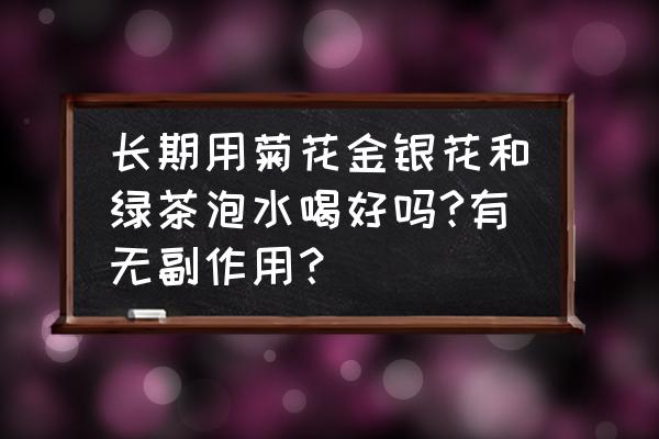 菊花养肝茶喝多了会上火吗 长期用菊花金银花和绿茶泡水喝好吗?有无副作用？