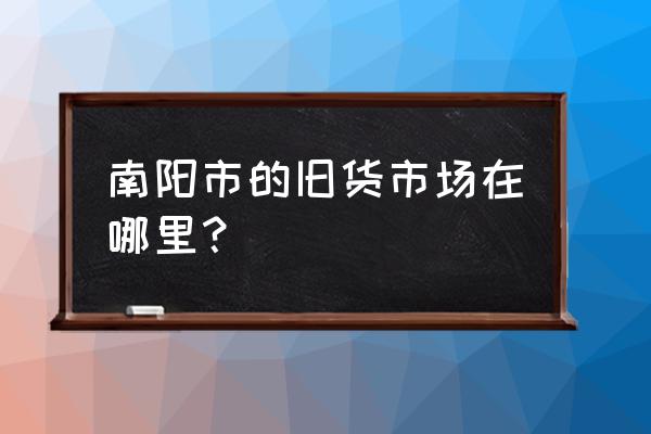 南阳小货车二手市场在哪呢 南阳市的旧货市场在哪里？