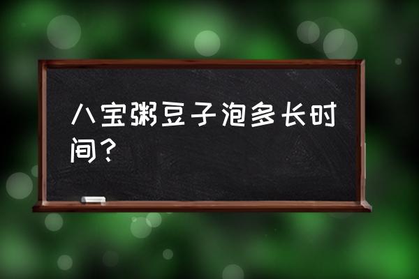 做八宝粥豆子要泡多久 八宝粥豆子泡多长时间？