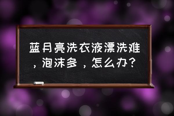 蓝月亮洗衣液好漂洗吗 蓝月亮洗衣液漂洗难，泡沫多，怎么办？