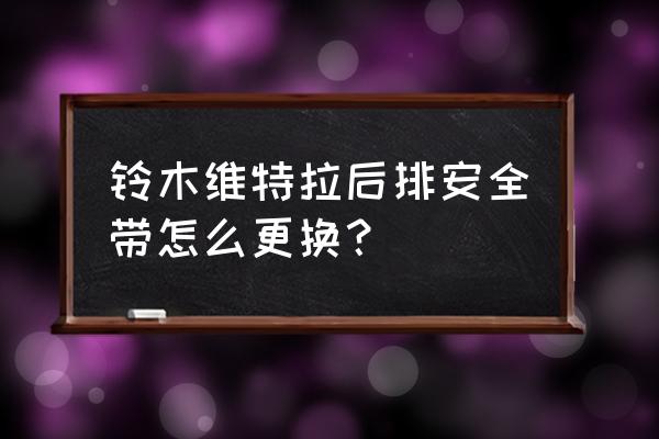 换安全带要拆座椅吗 铃木维特拉后排安全带怎么更换？