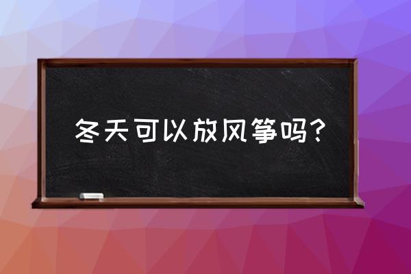 东北几月份适合放风筝 冬天可以放风筝吗？