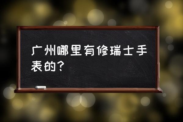 广州萝岗哪里有修手表 广州哪里有修瑞士手表的？