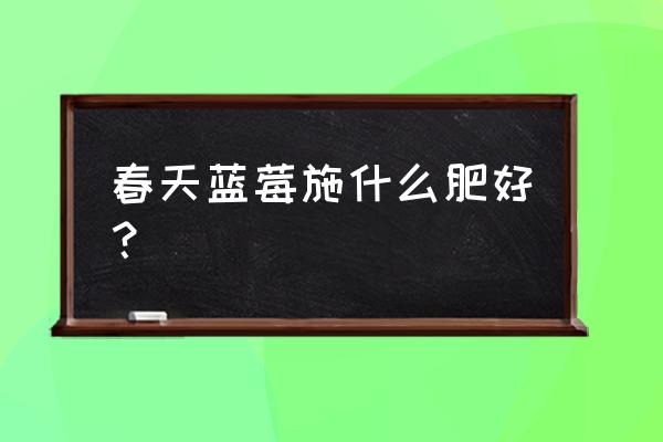 蓝莓撒施复合肥可以吗 春天蓝莓施什么肥好？