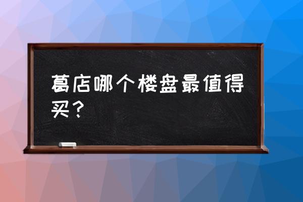 鄂州葛店南站有哪些小区 葛店哪个楼盘最值得买？