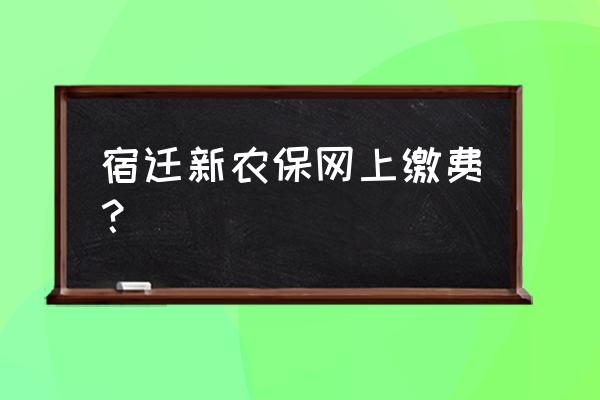 宿迁养老保险手机怎么缴费 宿迁新农保网上缴费？