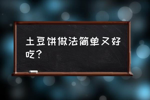 面粉土豆饼怎么做好吃 土豆饼做法简单又好吃？