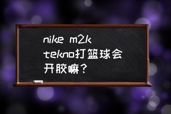 耐克篮球鞋有胶水吗 nike m2k tekno打篮球会开胶嘛？