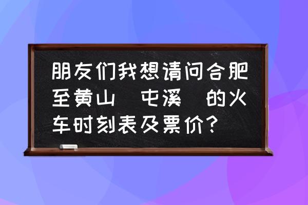 合肥至黄山的火车票多少钱 朋友们我想请问合肥至黄山（屯溪）的火车时刻表及票价？