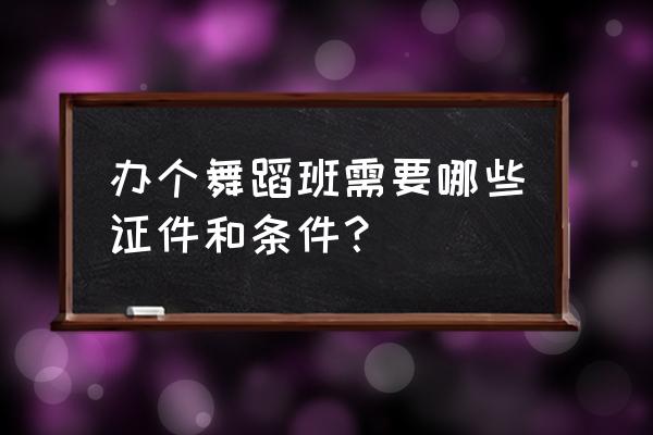 开舞蹈班需要什么证 办个舞蹈班需要哪些证件和条件？