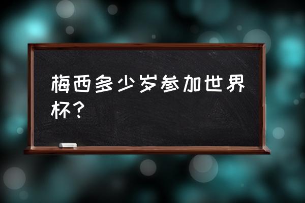 梅西会参加卡塔尔世界杯吗 梅西多少岁参加世界杯？