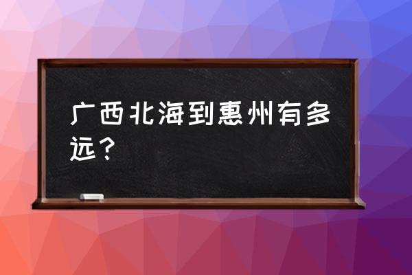 广东惠州到北海多少 广西北海到惠州有多远？